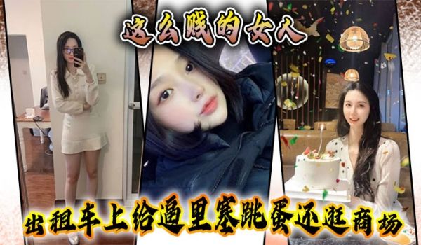 这么贱的女人出租车上给逼里塞跳蛋还逛商场主动要求