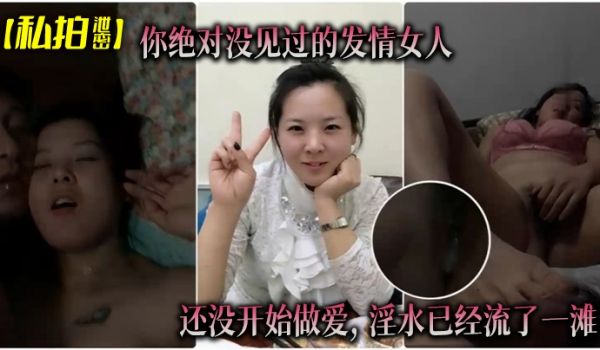 私拍泄密你绝对没见过的发情女人还没开始做爱淫水已