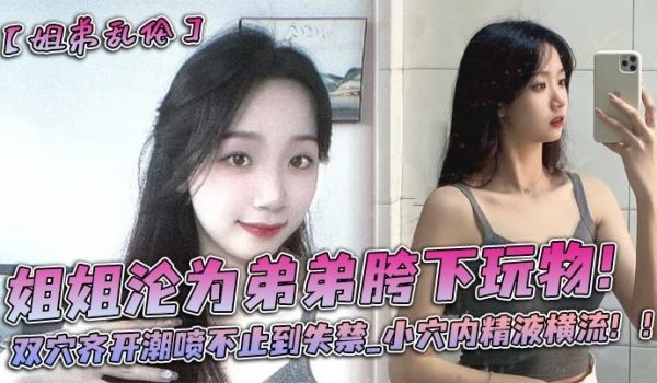 姐姐沦为弟弟胯下玩物双穴齐开潮喷不止到失禁_小穴