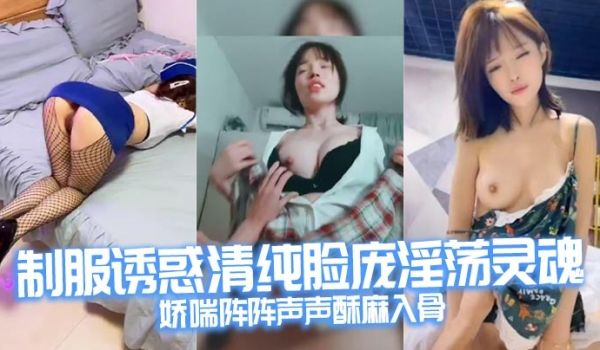 制服诱惑清纯脸庞淫荡灵魂娇喘阵阵声声酥麻入骨