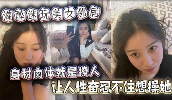 灌醉迷玩美女邻居身材肉体就是撩人让人性奋忍不住想
