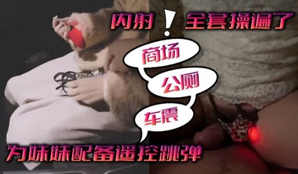 为妹妹配备遥控跳弹商场公厕车震内射全套操遍了