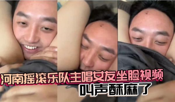 河南摇滚乐队主唱女友坐脸视频 叫声酥麻了