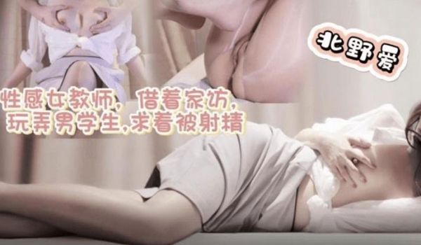 【北野爱】性感女教师借着家访玩弄男学生求着被射精
