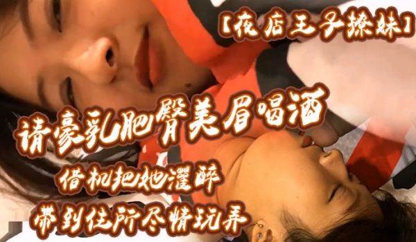 夜店王子撩妹请豪乳肥臀美眉喝酒借机把她灌醉带到住