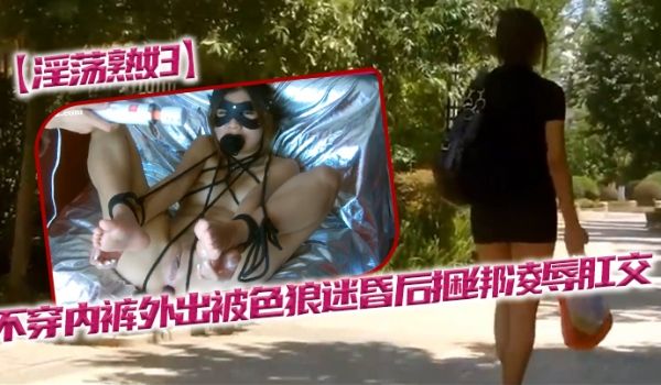 淫荡熟妇不穿内裤外出被色狼迷昏后捆绑凌辱肛交