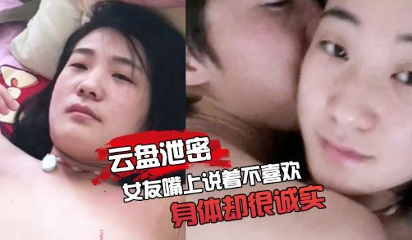 云盘泄密女友嘴上说着不喜欢身体却很诚实无论家中或