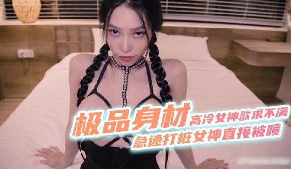 极品身材高冷女神欲求不满_急速打桩女神直接被喷