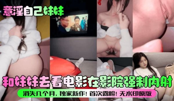 意淫自己妹妹和妹妹去看电影在影院强制内射消失几个