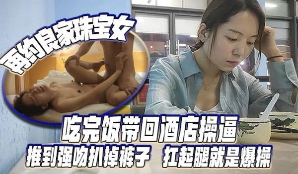 再约良家珠宝女吃完饭带回酒店操逼推到强吻扒掉裤子