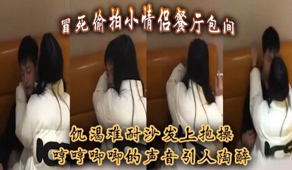 冒死偷拍小情侣餐厅包间饥渴难耐沙发上抱操哼哼唧唧