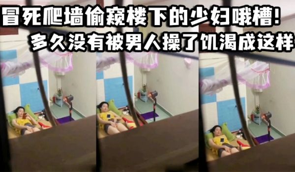 冒死爬墙偷窥楼下的少妇哦槽这是在干啥呢_多久没有
