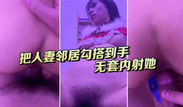 把人妻邻居勾搭到手去她房间打炮无套内射她不知道会