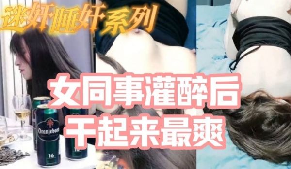 把白皙漂亮高颜值的女同事灌醉后一顿啪啪醉酒的干起
