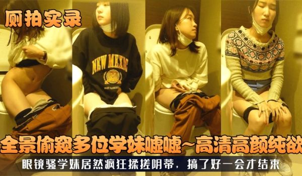 厕拍实录全景偷窥多位学妹嘘嘘高清高颜纯欲眼镜骚学