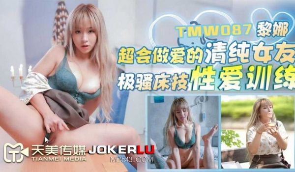 黎娜.超会做爱的清纯女友.极骚床技性爱训练.天美