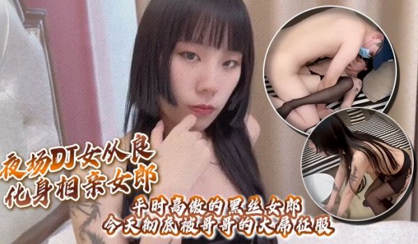 夜场DJ女从良化身相亲女郎平时高傲的黑丝女郎今天