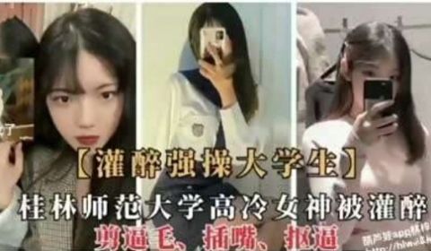 灌醉强操大学生桂林师范大学高冷女神被灌醉