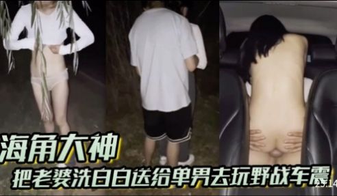 海角大神把老婆洗白白送给单男去玩野战车震