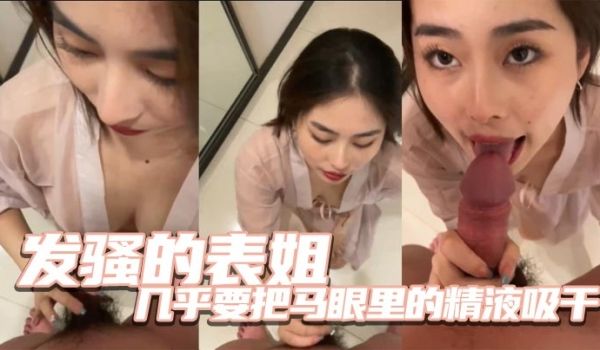 发骚的表姐几乎要把马眼里的精液吸干