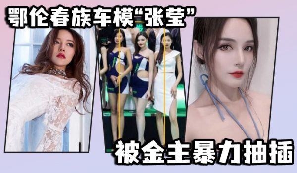 鄂伦春族车模张莹被金主暴力抽插想出名还得看床上的
