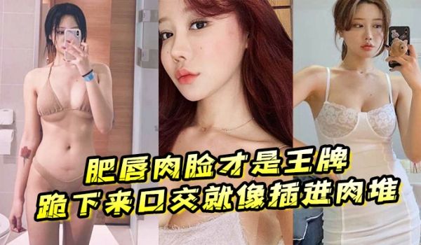 肥唇肉脸才是王牌跪下来口交就像插进肉堆忍不住想把