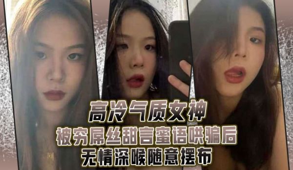 高冷气质女神被穷屌丝甜言蜜语哄骗后无情深喉随意摆