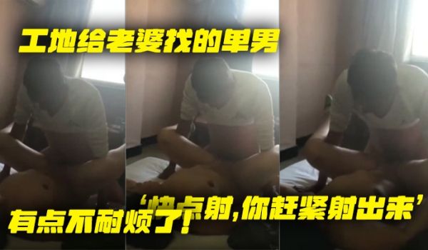 工地给老婆找的单男就是不射老婆着急了快点射你赶紧