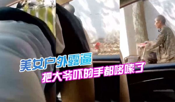 美女户外露逼把大爷吓的手都哆嗦了