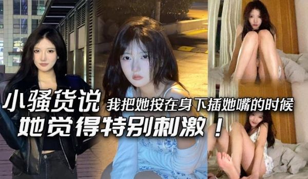 小骚货说我把她按在身下插她嘴的时候她觉得特别刺激