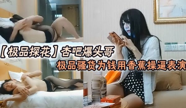 极品探花杏吧爆头哥_哥钱多的是极品骚货为钱用香蕉