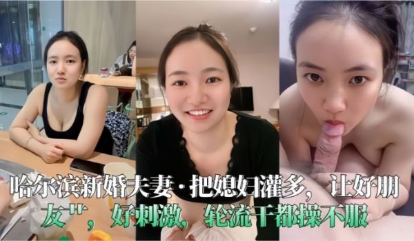 哈尔滨新婚夫妻把媳妇灌多让好朋友艹好刺激轮流干都