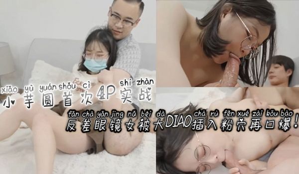 小芋圆首次4P实战反差眼镜女被大屌插入粉穴再口爆