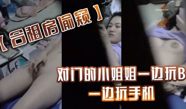 合租房偷窥对门的小姐姐一边玩B一边玩手机最后还要