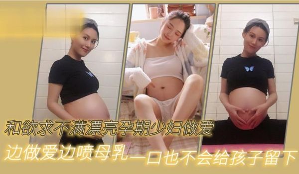 和欲求不满漂亮孕期少妇做爱边做爱边喷母乳一口也不