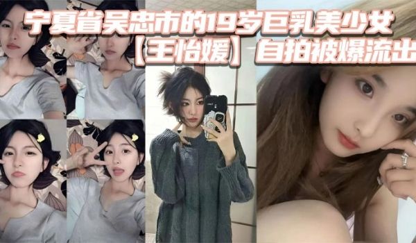 宁夏省吴忠市的19岁巨乳美少女王怡媛自拍被爆流出