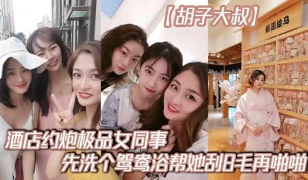 胡子大叔酒店约炮极品女同事先洗个鸳鸯浴帮她刮B毛