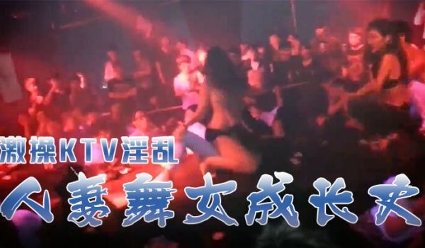 激操KTV淫乱人妻舞女成长史KTV淫乱啪啪那些事