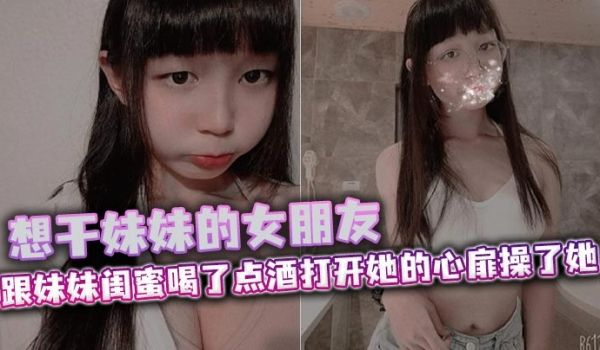 想干妹妹的女朋友跟妹妹闺蜜喝了点酒打开她的心扉操