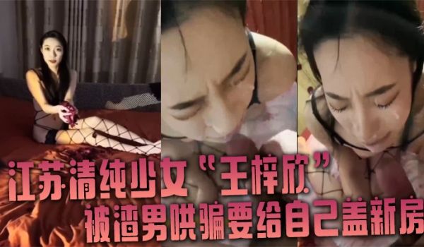 江苏清纯少女王梓欣被渣男哄骗要给自己盖新房兴奋的