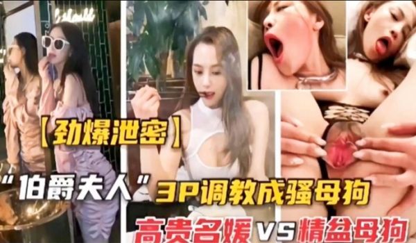 劲爆泄密伯爵夫人3P调教成骚母狗高贵名媛vs精盆