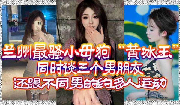 兰州最骚小母狗黄冰玉同时谈三个男朋友还跟不同男的