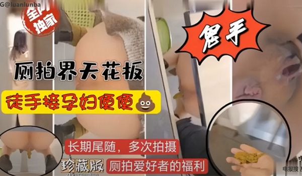 重口慎入厕拍界天花板徒手接孕妇便便