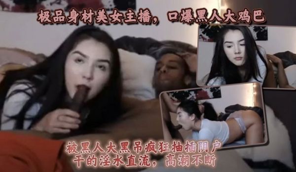 极品身材美女主播口爆黑人大鸡巴被黑人大黑屌疯狂抽