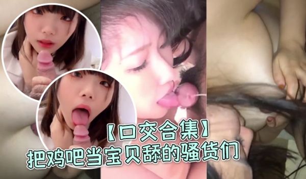 口交合集把鸡吧当宝贝舔的骚货们