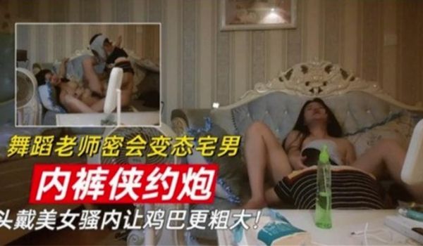 舞蹈老师密会变态宅男 内裤侠约炮 头戴美女骚内让