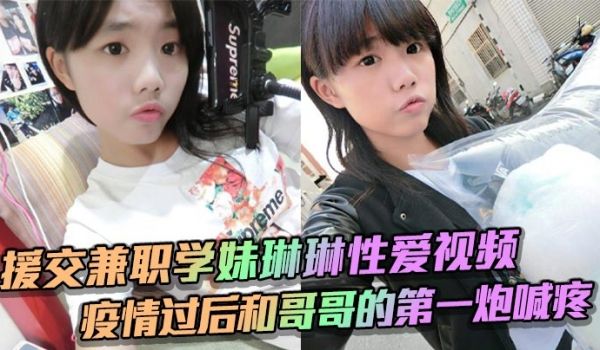 援交兼职学妹琳琳性爱视频 疫情过后和哥哥的第一炮