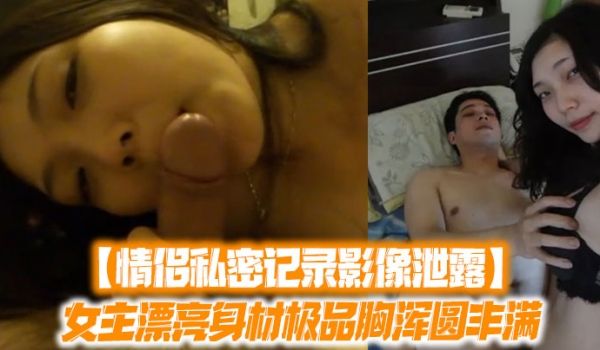 情侣私密记录影像泄露女主漂亮身材极品胸浑圆丰满