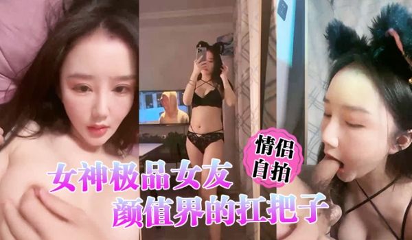 情侣自拍女神极品女友颜值界的扛把子先爬下给细腻口