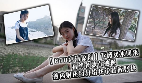 【NTR高清原创】下楼买水回来看到老婆在被操，被